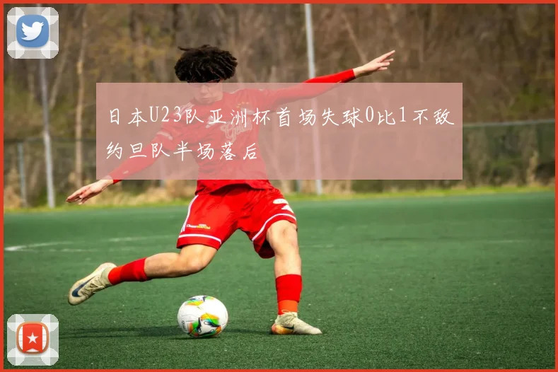 日本U23队亚洲杯首场失球0比1不敌约旦队半场落后