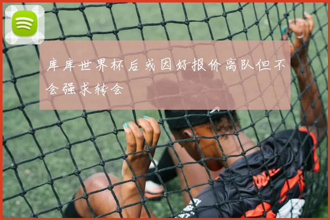 库库世界杯后或因好报价离队但不会强求转会