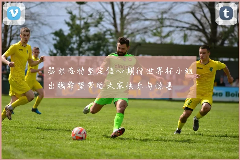 瑟尔洛特坚定信心期待世界杯小组出线希望带给大家快乐与惊喜