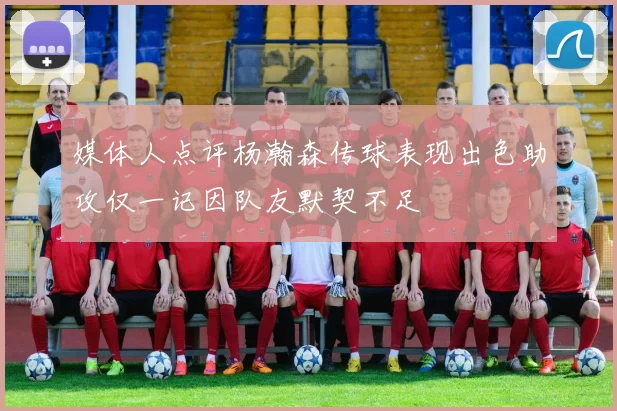 媒体人点评杨瀚森传球表现出色助攻仅一记因队友默契不足