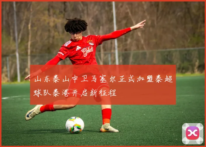 山东泰山中卫马塞尔正式加盟泰超球队泰港开启新征程