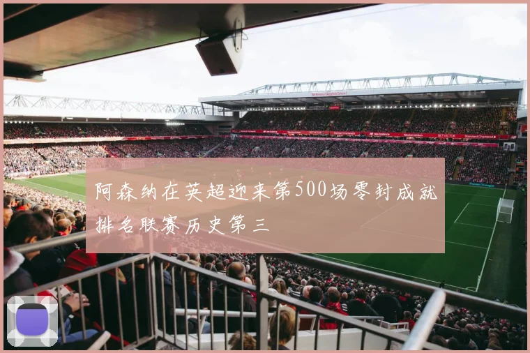 阿森纳在英超迎来第500场零封成就排名联赛历史第三