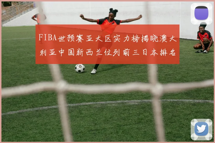 FIBA世预赛亚大区实力榜揭晓澳大利亚中国新西兰位列前三日本排名第六