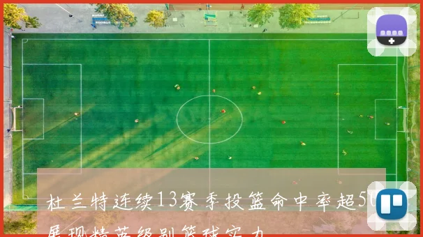 杜兰特连续13赛季投篮命中率超50展现精英级别篮球实力