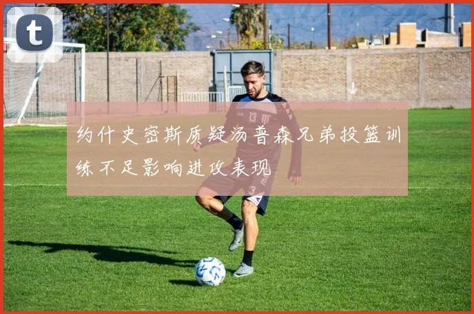 约什史密斯质疑汤普森兄弟投篮训练不足影响进攻表现