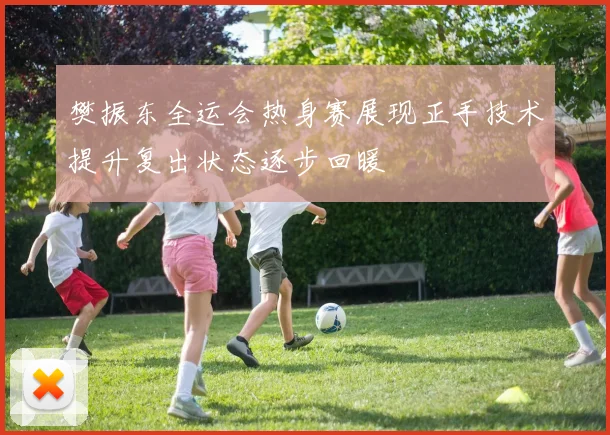 樊振东全运会热身赛展现正手技术提升复出状态逐步回暖