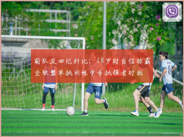 前队友回忆科比：18岁时自信称霸全联盟单挑训练中专挑强者对抗
