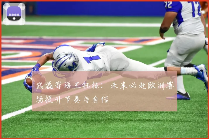 武磊寄语王钰栋：未来必赴欧洲赛场提升节奏与自信