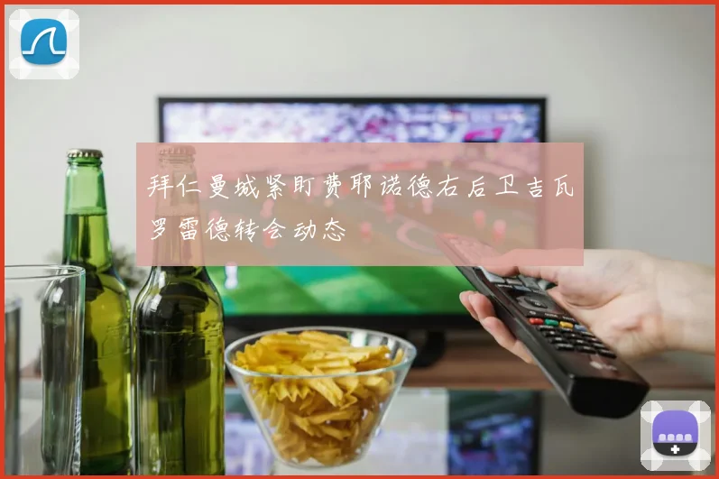 拜仁曼城紧盯费耶诺德右后卫吉瓦罗雷德转会动态