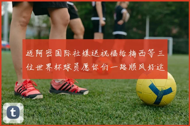 迈阿密国际社媒送祝福给梅西等三位世界杯球员愿你们一路顺风好运常伴