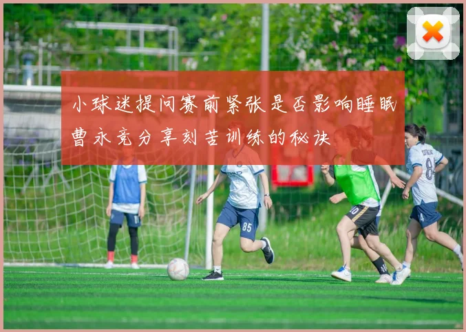 小球迷提问赛前紧张是否影响睡眠曹永竞分享刻苦训练的秘诀