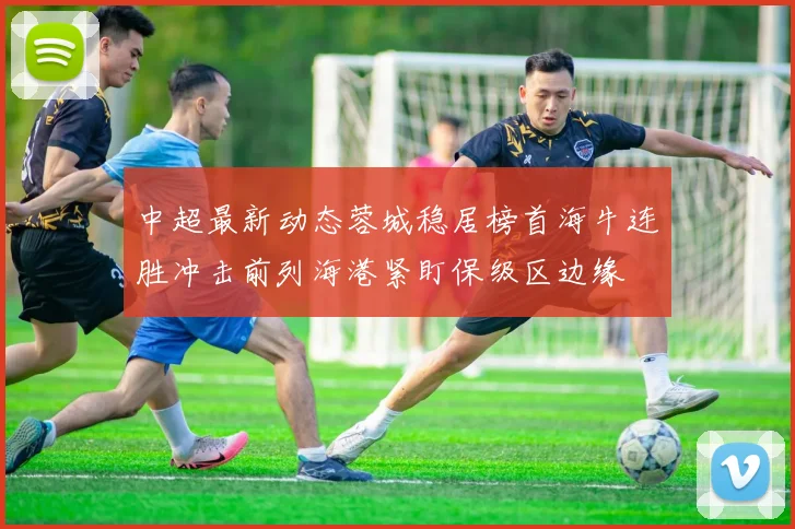 中超最新动态蓉城稳居榜首海牛连胜冲击前列海港紧盯保级区边缘