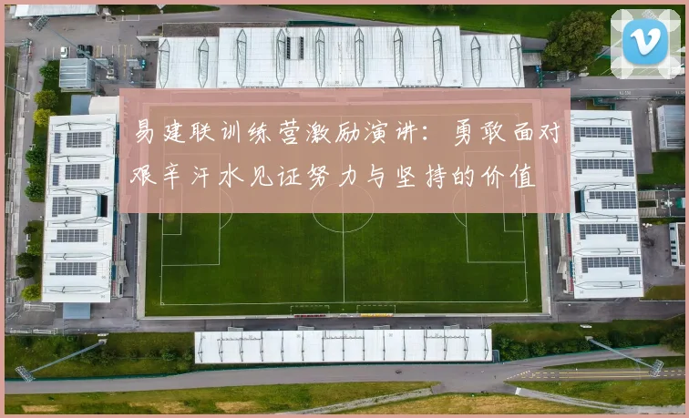 易建联训练营激励演讲：勇敢面对艰辛汗水见证努力与坚持的价值