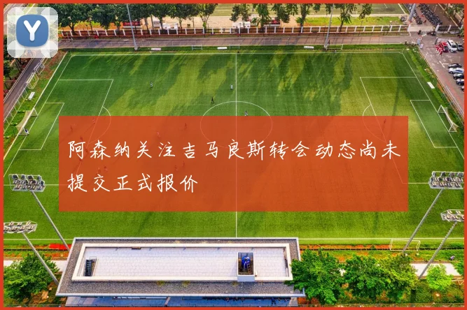 阿森纳关注吉马良斯转会动态尚未提交正式报价
