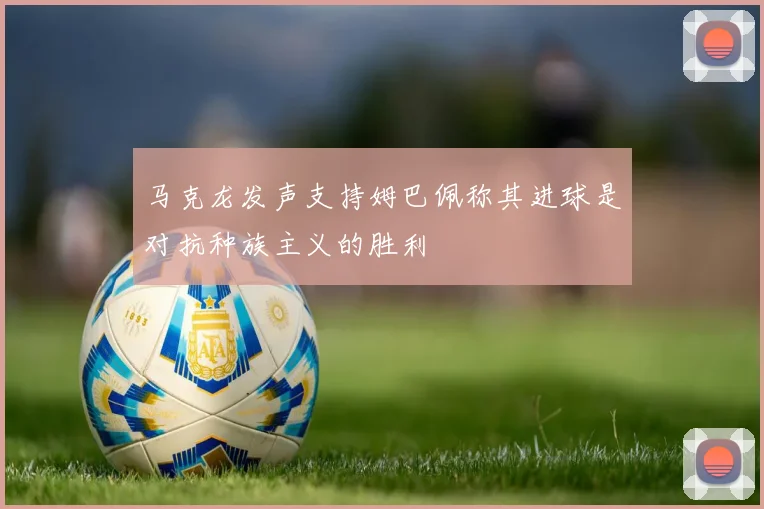 马克龙发声支持姆巴佩称其进球是对抗种族主义的胜利