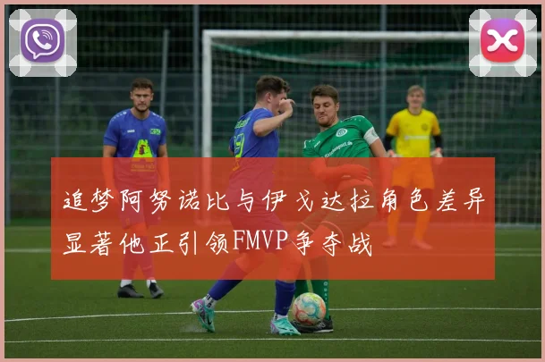 追梦阿努诺比与伊戈达拉角色差异显著他正引领FMVP争夺战