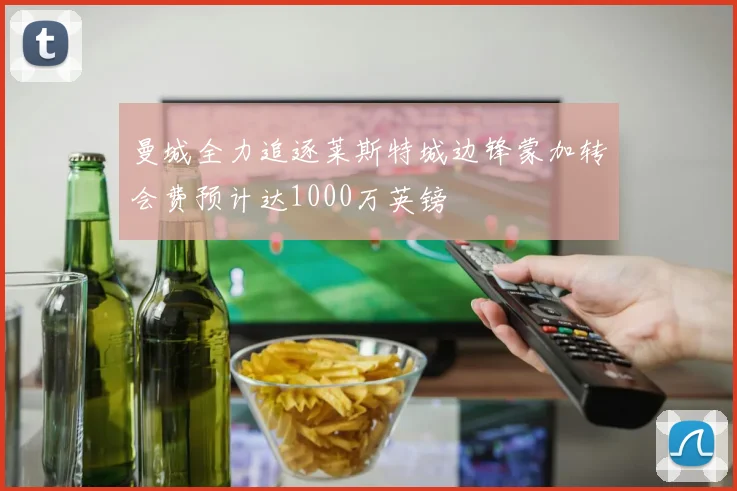 曼城全力追逐莱斯特城边锋蒙加转会费预计达1000万英镑