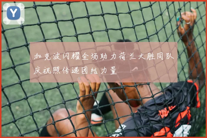 加克波闪耀全场助力荷兰大胜同队庆祝照传递团结力量