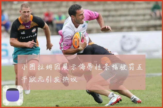 小图拉姆因展示侮辱性条幅被罚五千欧元引发热议