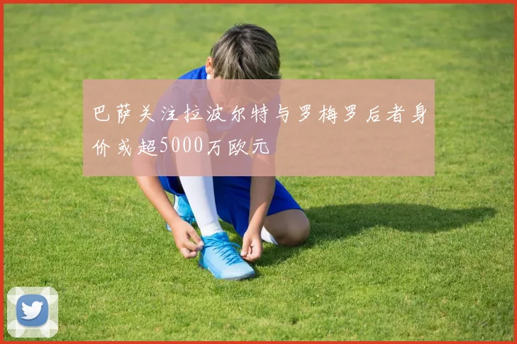 巴萨关注拉波尔特与罗梅罗后者身价或超5000万欧元
