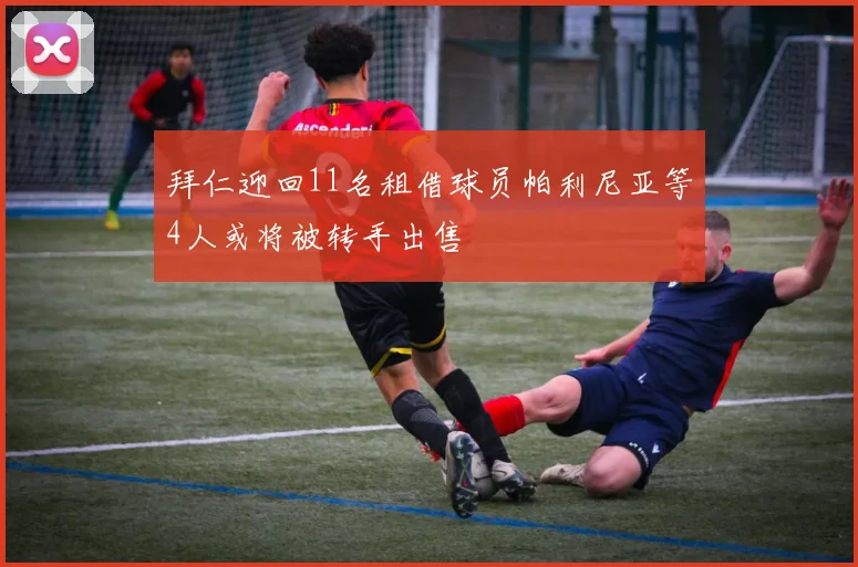 拜仁迎回11名租借球员帕利尼亚等4人或将被转手出售