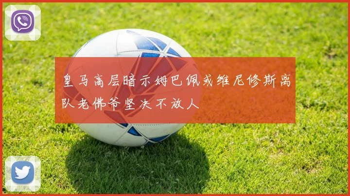 皇马高层暗示姆巴佩或维尼修斯离队老佛爷坚决不放人