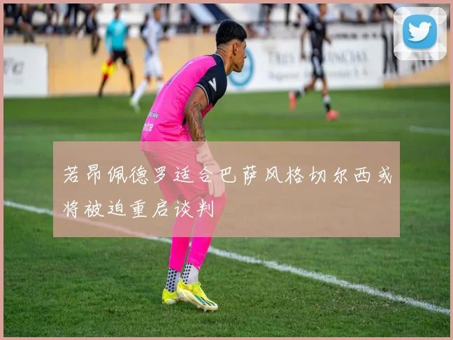 若昂佩德罗适合巴萨风格切尔西或将被迫重启谈判