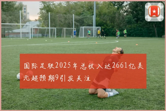 国际足联2025年总收入达2661亿美元超预期9引发关注