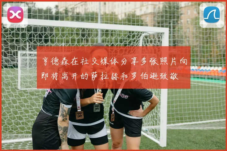 亨德森在社交媒体分享多张照片向即将离开的萨拉赫和罗伯逊致敬
