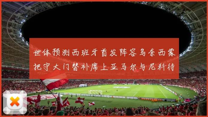 世体预测西班牙首发阵容乌奈西蒙把守大门替补席上亚马尔与尼科待命