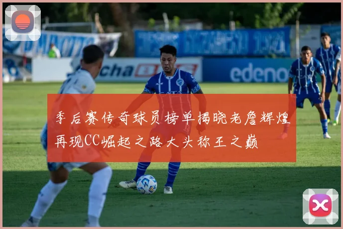 季后赛传奇球员榜单揭晓老詹辉煌再现CC崛起之路大头称王之巅