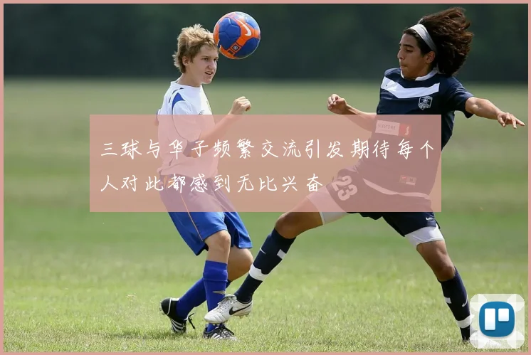 三球与华子频繁交流引发期待每个人对此都感到无比兴奋