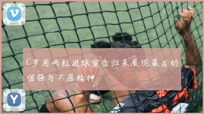 C罗用两粒进球宣告归来展现最后的倔强与不屈精神