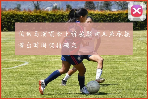 伯纳乌演唱会上诉被驳回未来承接演出时间仍待确定