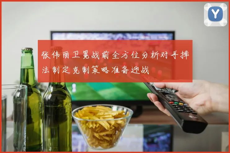 张伟丽卫冕战前全方位分析对手摔法制定克制策略准备迎战